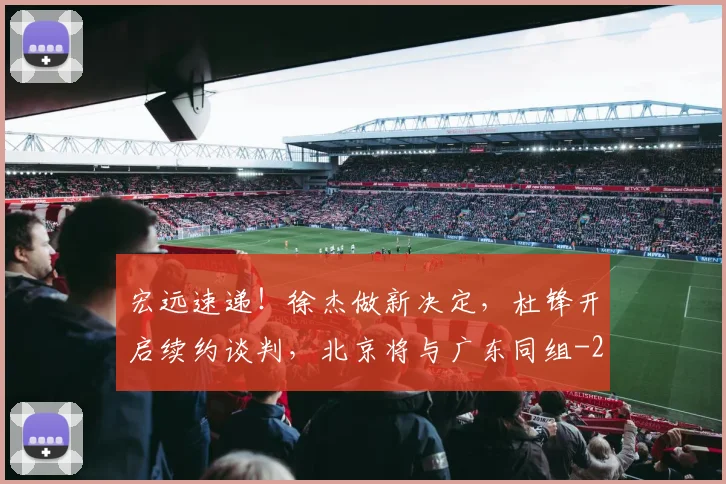 宏远速递！徐杰做新决定，杜锋开启续约谈判，北京将与广东同组