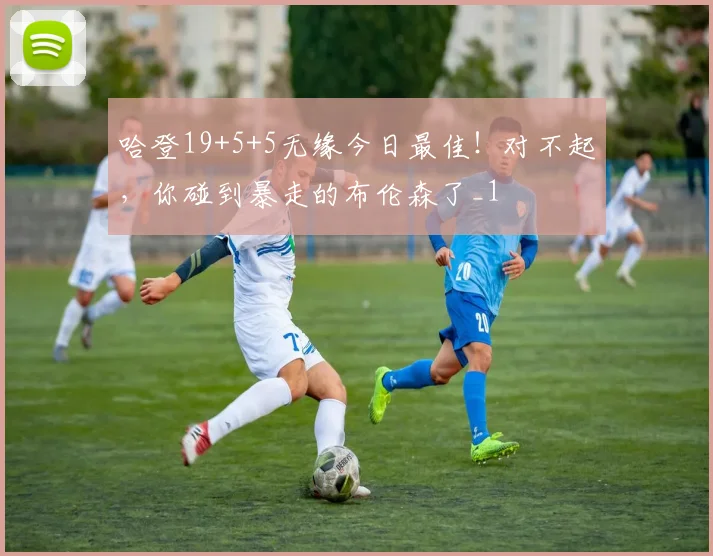 哈登19+5+5无缘今日最佳！对不起，你碰到暴走的布伦森了_1