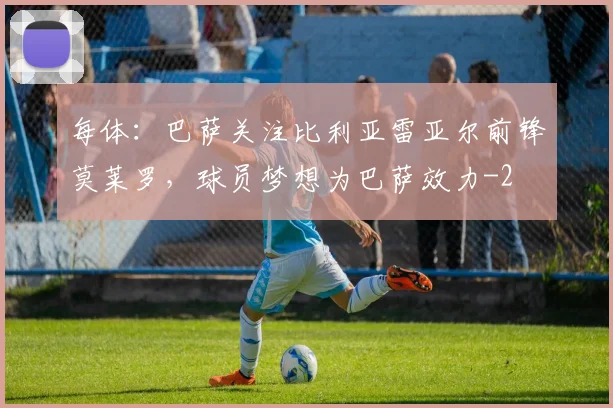每体：巴萨关注比利亚雷亚尔前锋莫莱罗，球员梦想为巴萨效力