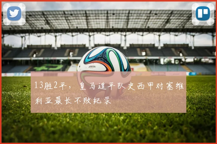 13胜2平,皇马追平队史西甲对塞维利亚最长不败纪录