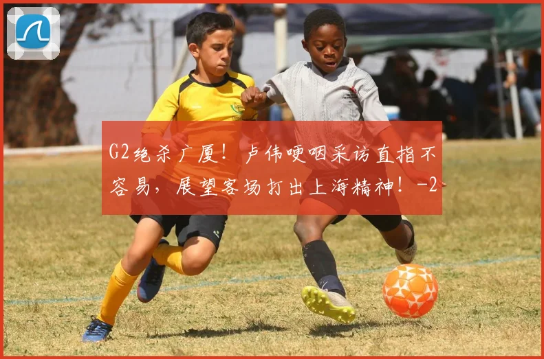 G2绝杀广厦！卢伟哽咽采访直指不容易，展望客场打出上海精神！