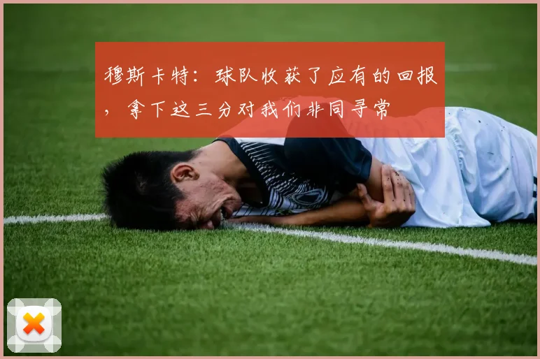 穆斯卡特：球队收获了应有的回报，拿下这三分对我们非同寻常