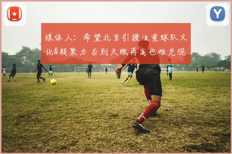 媒体人:希望北京引援注重球队文化&凝聚力 否则天赋再高也难兑现